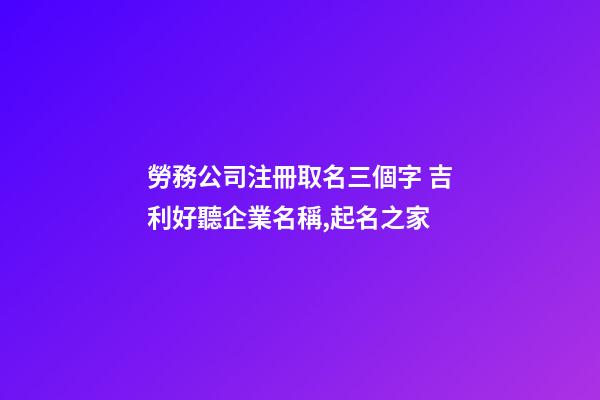 勞務公司注冊取名三個字 吉利好聽企業名稱,起名之家-第1張-公司起名-玄機派